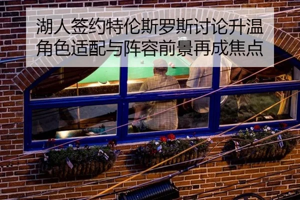 湖人签约特伦斯罗斯讨论升温 角色适配与阵容前景再成焦点
